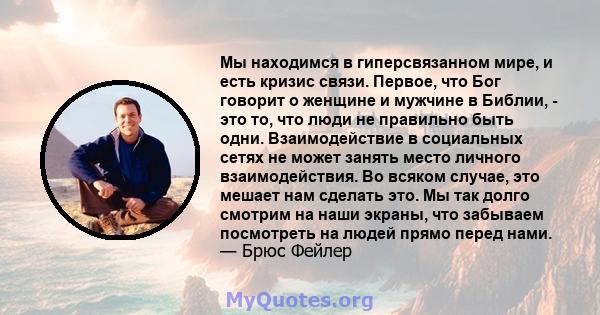 Мы находимся в гиперсвязанном мире, и есть кризис связи. Первое, что Бог говорит о женщине и мужчине в Библии, - это то, что люди не правильно быть одни. Взаимодействие в социальных сетях не может занять место личного