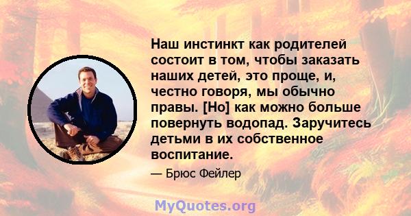 Наш инстинкт как родителей состоит в том, чтобы заказать наших детей, это проще, и, честно говоря, мы обычно правы. [Но] как можно больше повернуть водопад. Заручитесь детьми в их собственное воспитание.