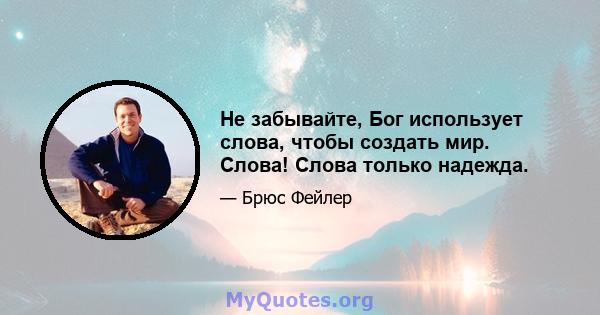 Не забывайте, Бог использует слова, чтобы создать мир. Слова! Слова только надежда.