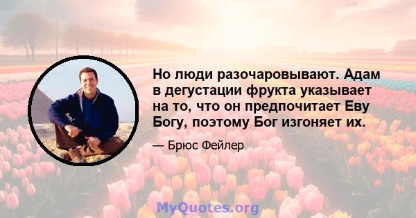 Но люди разочаровывают. Адам в дегустации фрукта указывает на то, что он предпочитает Еву Богу, поэтому Бог изгоняет их.