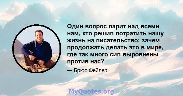 Один вопрос парит над всеми нам, кто решил потратить нашу жизнь на писательство: зачем продолжать делать это в мире, где так много сил выровнены против нас?