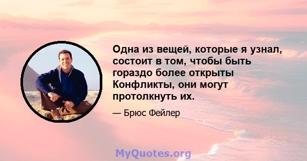 Одна из вещей, которые я узнал, состоит в том, чтобы быть гораздо более открыты Конфликты, они могут протолкнуть их.