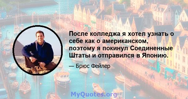 После колледжа я хотел узнать о себе как о американском, поэтому я покинул Соединенные Штаты и отправился в Японию.