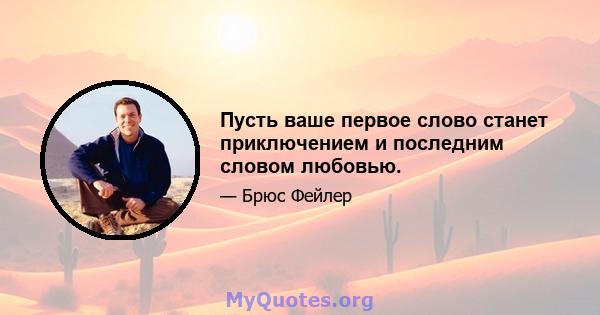 Пусть ваше первое слово станет приключением и последним словом любовью.