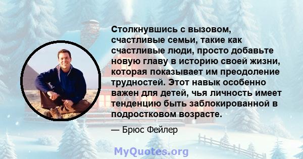 Столкнувшись с вызовом, счастливые семьи, такие как счастливые люди, просто добавьте новую главу в историю своей жизни, которая показывает им преодоление трудностей. Этот навык особенно важен для детей, чья личность