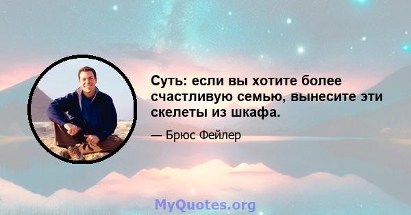 Суть: если вы хотите более счастливую семью, вынесите эти скелеты из шкафа.