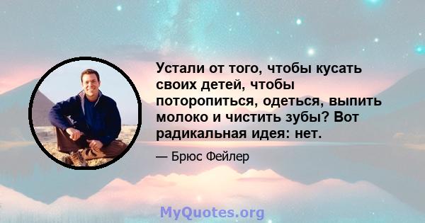 Устали от того, чтобы кусать своих детей, чтобы поторопиться, одеться, выпить молоко и чистить зубы? Вот радикальная идея: нет.