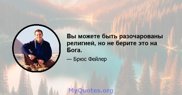 Вы можете быть разочарованы религией, но не берите это на Бога.