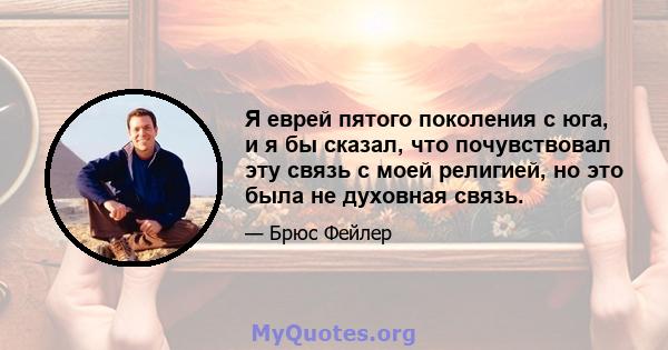 Я еврей пятого поколения с юга, и я бы сказал, что почувствовал эту связь с моей религией, но это была не духовная связь.