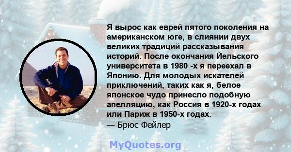 Я вырос как еврей пятого поколения на американском юге, в слиянии двух великих традиций рассказывания историй. После окончания Йельского университета в 1980 -х я переехал в Японию. Для молодых искателей приключений,