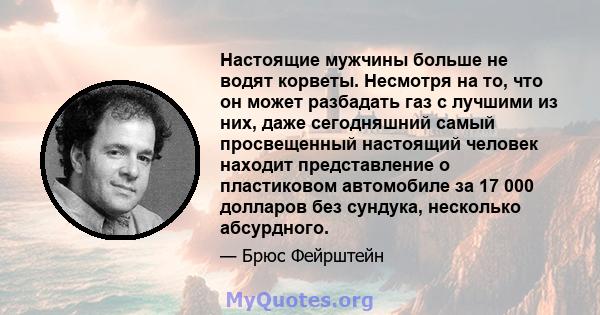 Настоящие мужчины больше не водят корветы. Несмотря на то, что он может разбадать газ с лучшими из них, даже сегодняшний самый просвещенный настоящий человек находит представление о пластиковом автомобиле за 17 000