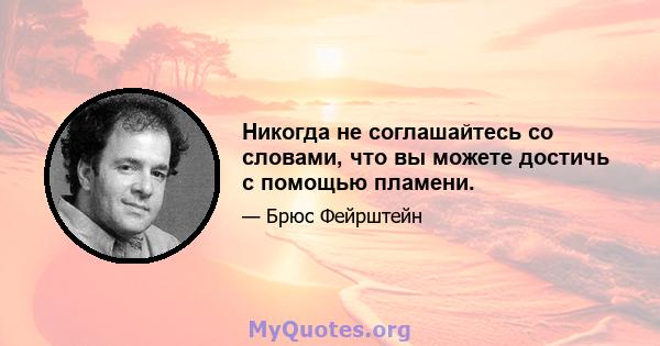 Никогда не соглашайтесь со словами, что вы можете достичь с помощью пламени.