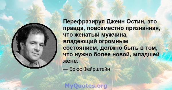 Перефразируя Джейн Остин, это правда, повсеместно признанная, что женатый мужчина, владеющий огромным состоянием, должно быть в том, что нужно более новой, младшей жене.