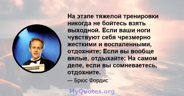 На этапе тяжелой тренировки никогда не бойтесь взять выходной. Если ваши ноги чувствуют себя чрезмерно жесткими и воспаленными, отдохните; Если вы вообще вялые, отдыхайте; На самом деле, если вы сомневаетесь, отдохните.