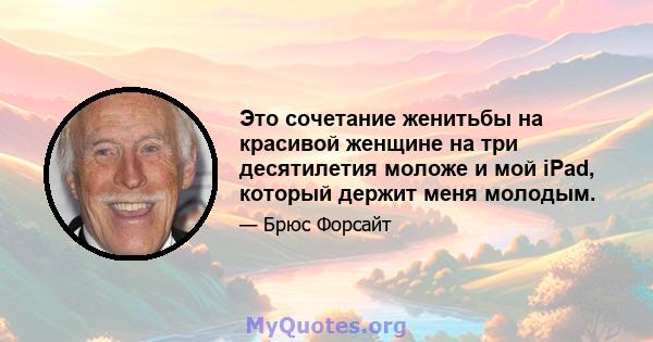 Это сочетание женитьбы на красивой женщине на три десятилетия моложе и мой iPad, который держит меня молодым.