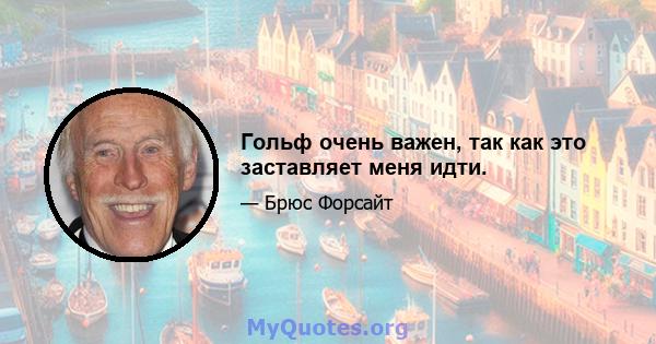 Гольф очень важен, так как это заставляет меня идти.