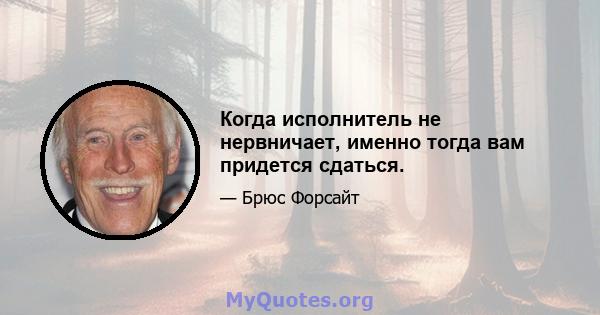 Когда исполнитель не нервничает, именно тогда вам придется сдаться.