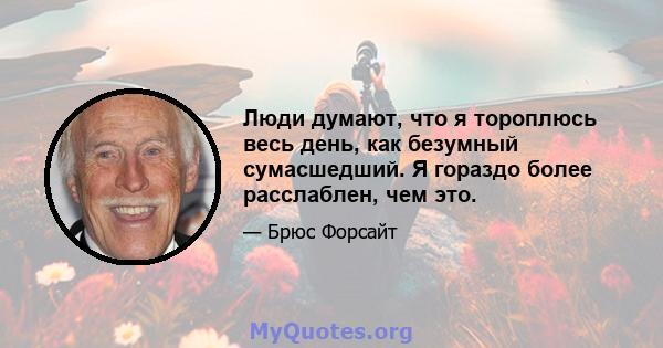 Люди думают, что я тороплюсь весь день, как безумный сумасшедший. Я гораздо более расслаблен, чем это.