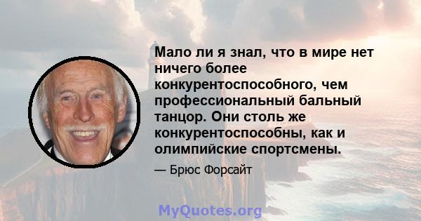 Мало ли я знал, что в мире нет ничего более конкурентоспособного, чем профессиональный бальный танцор. Они столь же конкурентоспособны, как и олимпийские спортсмены.