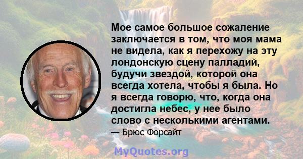 Мое самое большое сожаление заключается в том, что моя мама не видела, как я перехожу на эту лондонскую сцену палладий, будучи звездой, которой она всегда хотела, чтобы я была. Но я всегда говорю, что, когда она