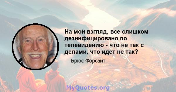 На мой взгляд, все слишком дезинфицировано по телевидению - что не так с делами, что идет не так?