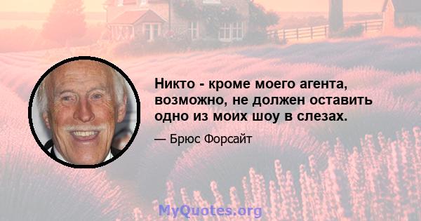 Никто - кроме моего агента, возможно, не должен оставить одно из моих шоу в слезах.