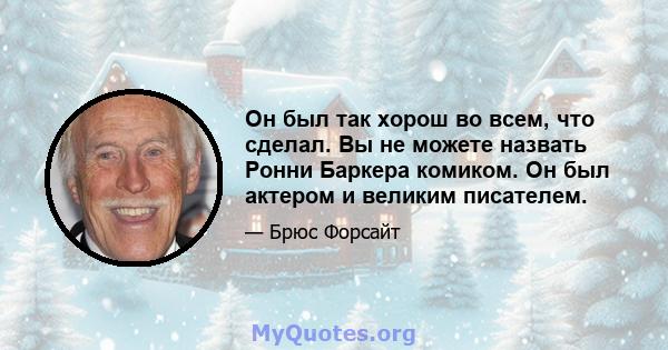 Он был так хорош во всем, что сделал. Вы не можете назвать Ронни Баркера комиком. Он был актером и великим писателем.