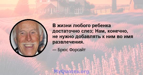 В жизни любого ребенка достаточно слез; Нам, конечно, не нужно добавлять к ним во имя развлечения.