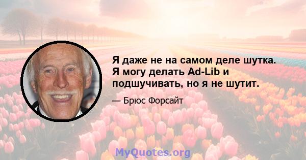 Я даже не на самом деле шутка. Я могу делать Ad-Lib и подшучивать, но я не шутит.