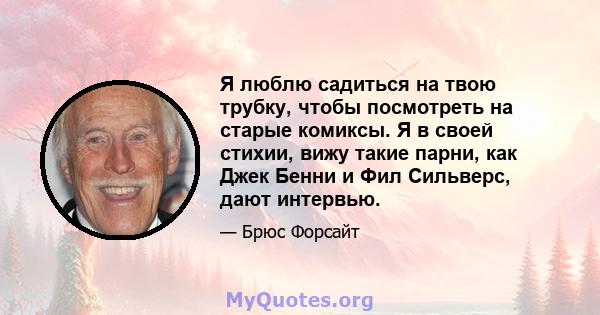 Я люблю садиться на твою трубку, чтобы посмотреть на старые комиксы. Я в своей стихии, вижу такие парни, как Джек Бенни и Фил Сильверс, дают интервью.