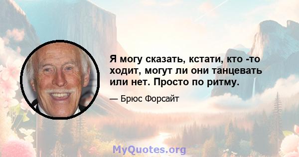 Я могу сказать, кстати, кто -то ходит, могут ли они танцевать или нет. Просто по ритму.