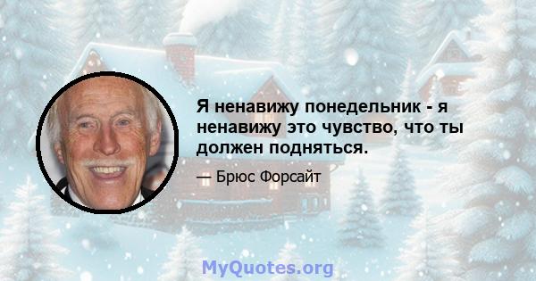 Я ненавижу понедельник - я ненавижу это чувство, что ты должен подняться.