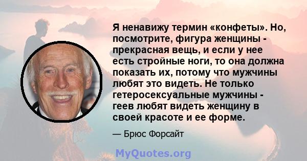 Я ненавижу термин «конфеты». Но, посмотрите, фигура женщины - прекрасная вещь, и если у нее есть стройные ноги, то она должна показать их, потому что мужчины любят это видеть. Не только гетеросексуальные мужчины - геев