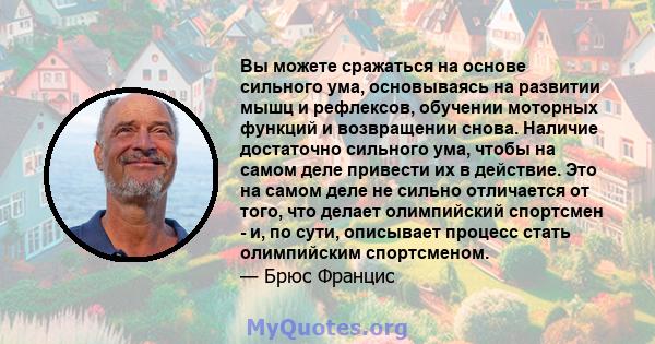 Вы можете сражаться на основе сильного ума, основываясь на развитии мышц и рефлексов, обучении моторных функций и возвращении снова. Наличие достаточно сильного ума, чтобы на самом деле привести их в действие. Это на