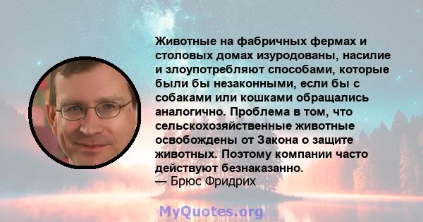 Животные на фабричных фермах и столовых домах изуродованы, насилие и злоупотребляют способами, которые были бы незаконными, если бы с собаками или кошками обращались аналогично. Проблема в том, что сельскохозяйственные