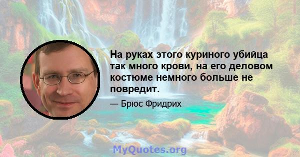 На руках этого куриного убийца так много крови, на его деловом костюме немного больше не повредит.