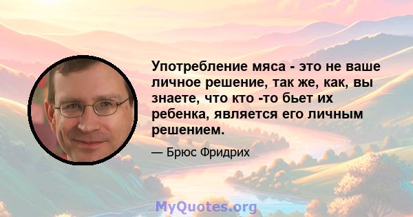 Употребление мяса - это не ваше личное решение, так же, как, вы знаете, что кто -то бьет их ребенка, является его личным решением.