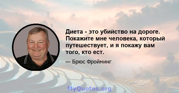 Диета - это убийство на дороге. Покажите мне человека, который путешествует, и я покажу вам того, кто ест.