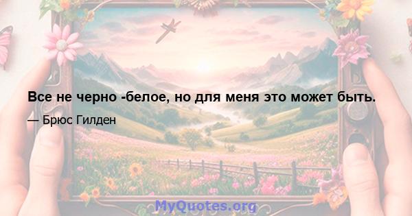 Все не черно -белое, но для меня это может быть.