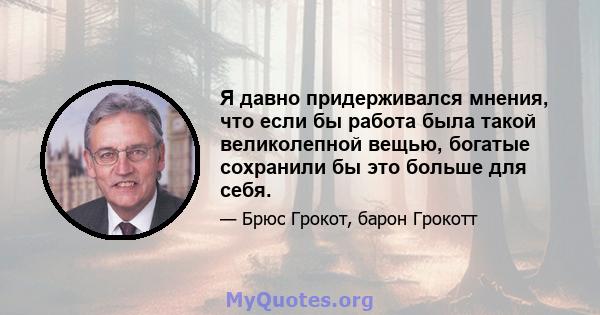 Я давно придерживался мнения, что если бы работа была такой великолепной вещью, богатые сохранили бы это больше для себя.