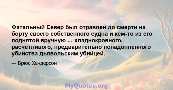 Фатальный Север был отравлен до смерти на борту своего собственного судна и кем-то из его поднятой вручную ... хладнокровного, расчетливого, предварительно понадопленного убийства дьявольским убийцей.