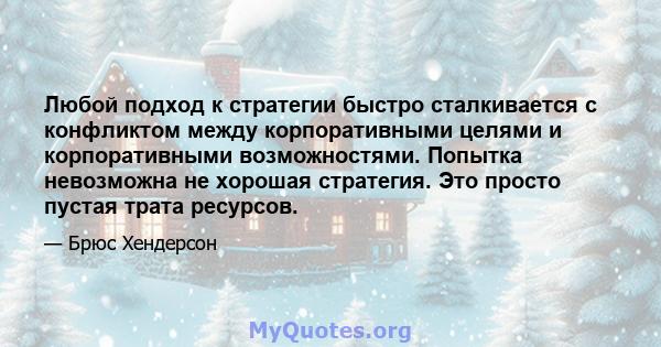 Любой подход к стратегии быстро сталкивается с конфликтом между корпоративными целями и корпоративными возможностями. Попытка невозможна не хорошая стратегия. Это просто пустая трата ресурсов.