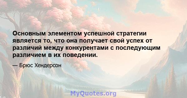 Основным элементом успешной стратегии является то, что она получает свой успех от различий между конкурентами с последующим различием в их поведении.