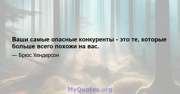 Ваши самые опасные конкуренты - это те, которые больше всего похожи на вас.