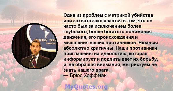 Одна из проблем с метрикой убийства или захвата заключается в том, что он часто был за исключением более глубокого, более богатого понимания движения, его происхождения и мышления наших противников. Нюансы абсолютно