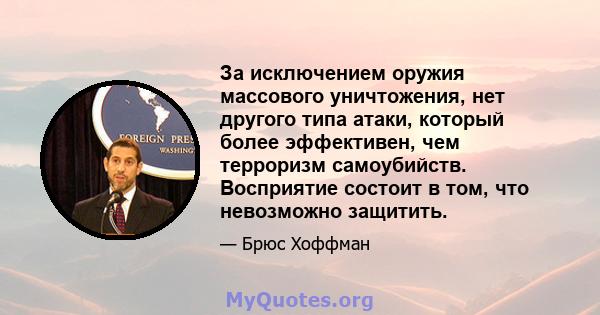 За исключением оружия массового уничтожения, нет другого типа атаки, который более эффективен, чем терроризм самоубийств. Восприятие состоит в том, что невозможно защитить.