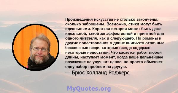 Произведения искусства не столько закончены, сколько заброшены. Возможно, стихи могут быть идеальными. Короткая история может быть даже идеальной, такой же эффективной и приятной для одного читателя, как и следующего.