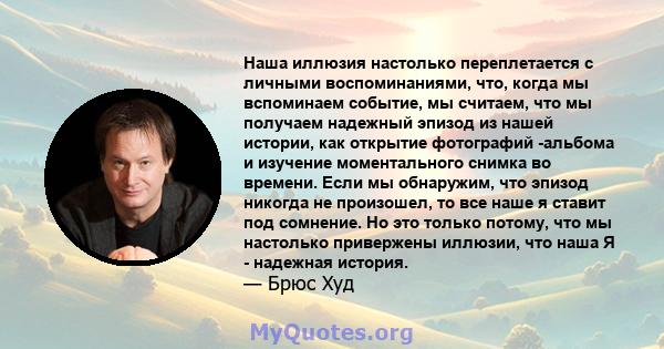 Наша иллюзия настолько переплетается с личными воспоминаниями, что, когда мы вспоминаем событие, мы считаем, что мы получаем надежный эпизод из нашей истории, как открытие фотографий -альбома и изучение моментального