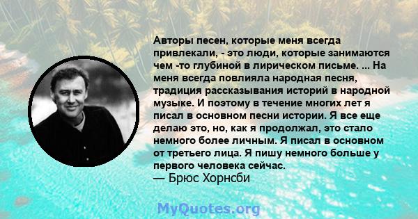 Авторы песен, которые меня всегда привлекали, - это люди, которые занимаются чем -то глубиной в лирическом письме. ... На меня всегда повлияла народная песня, традиция рассказывания историй в народной музыке. И поэтому