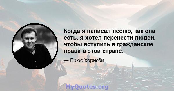 Когда я написал песню, как она есть, я хотел перенести людей, чтобы вступить в гражданские права в этой стране.